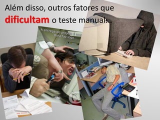 Além disso, outros fatores que
dificultam o teste manual...
 