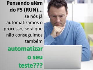 Pensando além
do F5 (RUN)...
se nós já
automatizamos o
processo, será que
não conseguimos
também
automatizar
o seu
teste???
 
