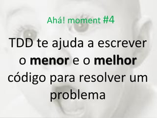 Ahá! moment #4
TDD te ajuda a escrever
o menor e o melhor
código para resolver um
problema
 