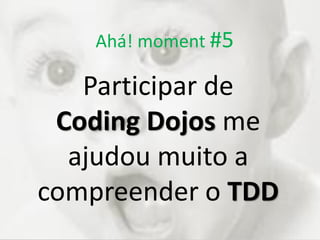 Ahá! moment #5
Participar de
Coding Dojos me
ajudou muito a
compreender o TDD
 
