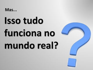 Isso tudo
funciona no
mundo real?
Mas...
 