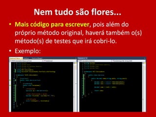 Nem tudo são flores...
• Mais código para escrever, pois além do
próprio método original, haverá também o(s)
método(s) de testes que irá cobri-lo.
• Exemplo:
 