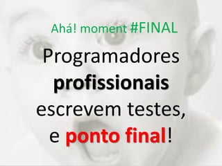 Ahá! moment #FINAL
Programadores
profissionais
escrevem testes,
e ponto final!
 