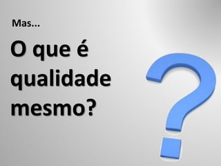 O que é
qualidade
mesmo?
Mas...
 
