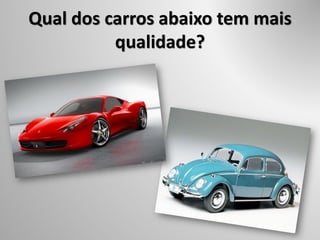 Qual dos carros abaixo tem mais
qualidade?
 