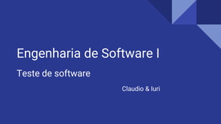 Engenharia de Software I
Teste de software
Claudio & Iuri
 