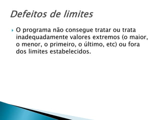  O programa não consegue tratar ou trata
inadequadamente valores extremos (o maior,
o menor, o primeiro, o último, etc) ou fora
dos limites estabelecidos.
 