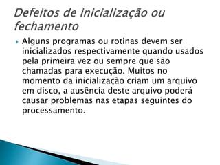  Alguns programas ou rotinas devem ser
inicializados respectivamente quando usados
pela primeira vez ou sempre que são
chamadas para execução. Muitos no
momento da inicialização criam um arquivo
em disco, a ausência deste arquivo poderá
causar problemas nas etapas seguintes do
processamento.
 