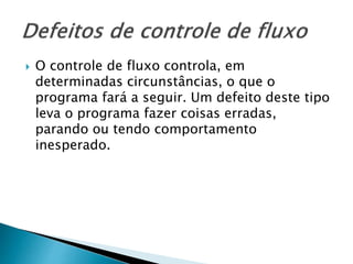  O controle de fluxo controla, em
determinadas circunstâncias, o que o
programa fará a seguir. Um defeito deste tipo
leva o programa fazer coisas erradas,
parando ou tendo comportamento
inesperado.
 