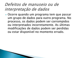  Ocorre quando um programa tem que passar
um grupo de dados para outro programa. No
processo, os dados podem ser corrompidos
ou interpretados incorretamente. As últimas
modificações de dados podem ser perdidas
ou estar disponível no momento errado.
 