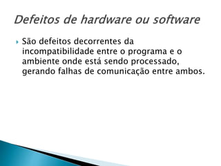  São defeitos decorrentes da
incompatibilidade entre o programa e o
ambiente onde está sendo processado,
gerando falhas de comunicação entre ambos.
 