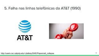 5. Falha nas linhas telefônicas da AT&T (1990)
http://users.csc.calpoly.edu/~jdalbey/SWE/Papers/att_collapse 13
 