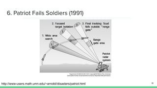 6. Patriot Fails Soldiers (1991)
http://www-users.math.umn.edu/~arnold//disasters/patriot.html 18
 
