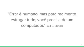 "Errar é humano, mas para realmente
estragar tudo, você precisa de um
computador."Paul R. Ehrlich
2
 