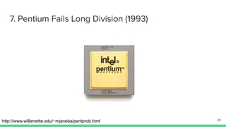 7. Pentium Fails Long Division (1993)
http://www.willamette.edu/~mjaneba/pentprob.html 20
 