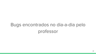Bugs encontrados no dia-a-dia pelo
professor
31
 