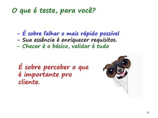 11 11
O que é teste, para você?
- É sobre falhar o mais rápido possível
- Sua essência é enriquecer requisitos.
- Checar é o básico, validar é tudo
É sobre perceber o que
é importante pro
cliente.
 