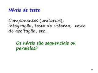 14 14
Níveis de teste
Componentes (unitarios),
integração, teste de sistema, teste
de aceitação, etc...
Os níveis são sequenciais ou
paralelos?
 