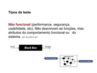 19 19
Tipos de teste
Não funcional (performance, segurança,
usabilidade, etc). Não descrevem as funções, mas
atributos do comportamento funcional ou do
sistema. ISO / IEC 25010: 2011
 