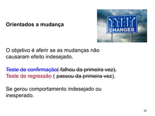 20 20
Orientados a mudança
O objetivo é aferir se as mudanças não
causaram efeito indesejado.
Teste de confirmação( falhou da primeira vez),
Teste de regressão ( passou da primeira vez).
Se gerou comportamento indesejado ou
inesperado.
 