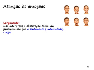 80 80
Surgimento:
Não interpreto a observação como um
problema até que o sentimento ( intensidade)
chega
Atenção às emoções
 
