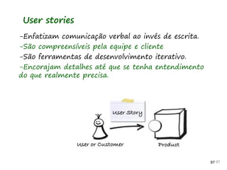 87 87 87
-Enfatizam comunicação verbal ao invés de escrita.
-São compreensíveis pela equipe e cliente
-São ferramentas de desenvolvimento iterativo.
-Encorajam detalhes até que se tenha entendimento
do que realmente precisa.
User stories
 