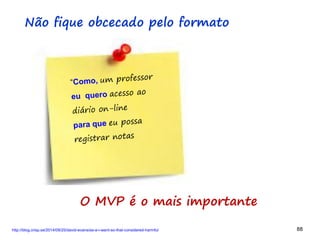 88 88
Não fique obcecado pelo formato
http://blog.crisp.se/2014/09/25/david-evans/as-a-i-want-so-that-considered-harmful
O MVP é o mais importante
 