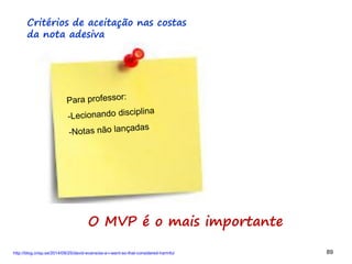 89 89
Critérios de aceitação nas costas
da nota adesiva
http://blog.crisp.se/2014/09/25/david-evans/as-a-i-want-so-that-considered-harmful
O MVP é o mais importante
 