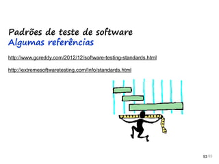93 93 93
Padrões de teste de software
Algumas referências
http://www.gcreddy.com/2012/12/software-testing-standards.html
http://extremesoftwaretesting.com/Info/standards.html
 