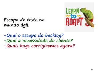 19 19
O problema mais comum não é que não chegamos à causa raiz; O problema mais comum é que nós Nem tente
Escopo de teste no
mundo ágil.
-Qual o escopo do backlog?
-Qual a necessidade do cliente?
-Quais bugs corrigiremos agora?
 
