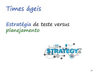 21 21
O problema mais comum não é que não chegamos à causa raiz; O problema mais comum é que nós Nem tente
Times ágeis
Estratégia de teste versus
planejamento
 