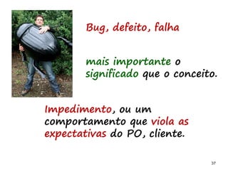 37 3737
Bug, defeito, falha
Impedimento, ou um
comportamento que viola as
expectativas do PO, cliente.
mais importante o
significado que o conceito.
 