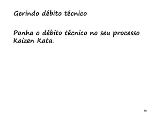 48 48
O problema mais comum não é que não chegamos à causa raiz; O problema mais comum é que nós Nem tente
Gerindo débito técnico
Ponha o débito técnico no seu processo
Kaizen Kata.
 