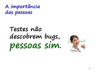 5 5
Testes não
descobrem bugs,
pessoas sim.
A importância
das pessoas
 