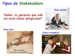 9 9 9
Tester, vc garante que não
vai mais haver perguntas?
Tipos de Stakeholders
Sem tempo
Sem Foco
Pouco receptivo
 