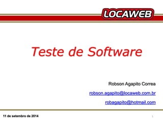 Teste de Software 
11 de setembro de 2014 
Robson Agapito Correa 
robson.agapito@locaweb.com.br 
robagapito@hotmail.com 
13 September 2014 1 
 