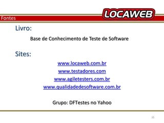 Fontes 
Livro: 
Base de Conhecimento de Teste de Software 
Sites: 
www.locaweb.com.br 
www.testadores.com 
www.agiletesters.com.br 
www.qualidadedesoftware.com.br 
Grupo: DFTestes no Yahoo 
13 September 2014 20 
 