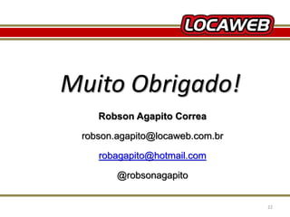 Muito Obrigado! 
Robson Agapito Correa 
robson.agapito@locaweb.com.br 
robagapito@hotmail.com 
@robsonagapito 
13 September 2014 22 
 