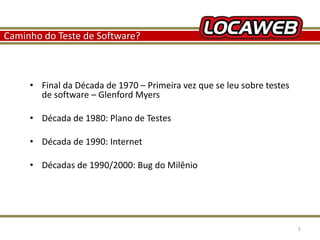 Caminho do Teste de Software? 
• Final da Década de 1970 – Primeira vez que se leu sobre testes 
de software – Glenford Myers 
• Década de 1980: Plano de Testes 
• Década de 1990: Internet 
• Décadas de 1990/2000: Bug do Milênio 
13 September 2014 5 
 