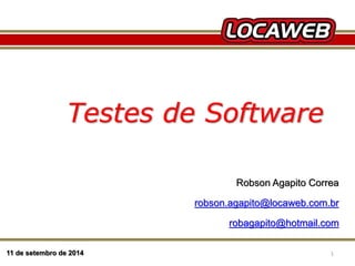 Testes de Software 
11 de setembro de 2014 
Robson Agapito Correa 
robson.agapito@locaweb.com.br 
robagapito@hotmail.com 
13 September 2014 1 
 
