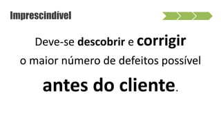 Imprescindível
Deve-se descobrir e corrigir
o maior número de defeitos possível
antes do cliente.
 