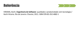 Referência
HIRAMA, Kechi. Engenharia de Software: qualidade e produtividade com tecnologia /
Kechi Hirama. Rio de Janeiro: Elsevier, 2011. ISBN 978-85-352-4882-1
 