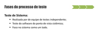 Fases do processo de teste
Teste de Sistema:
 Realizada por de equipe de testes independente;
 Teste do software do ponto de vista sistêmico;
 Foco no sistema como um todo.
 