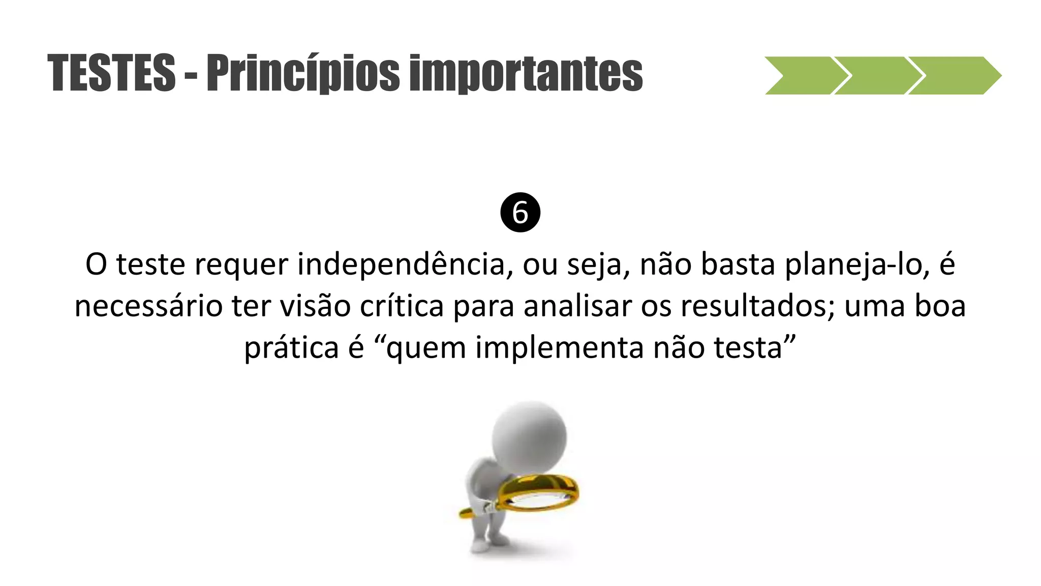 ❻
O teste requer independência, ou seja, não basta planeja-lo, é
necessário ter visão crítica para analisar os resultados; uma boa
prática é “quem implementa não testa”
TESTES - Princípios importantes
 