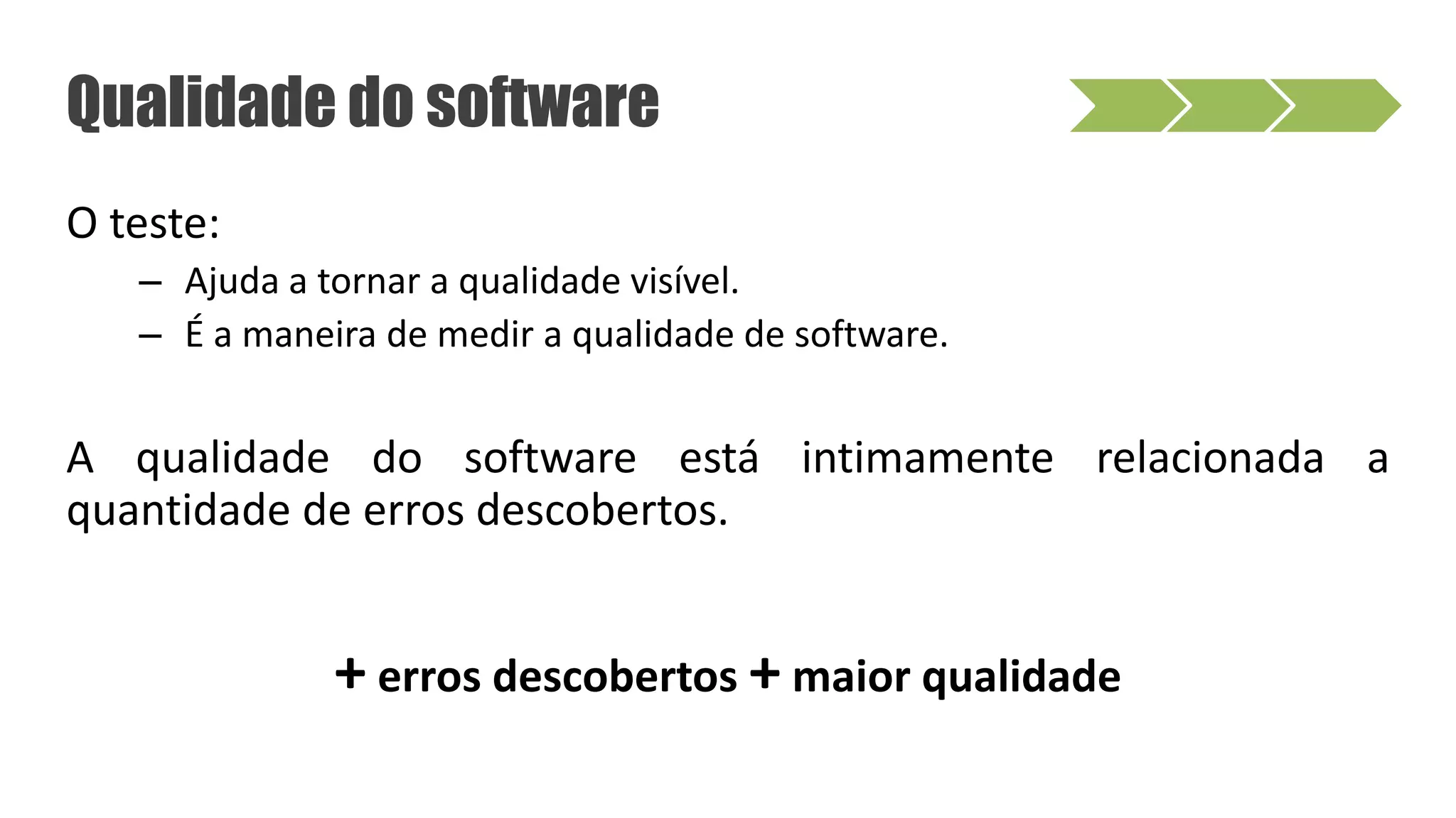 O teste:
– Ajuda a tornar a qualidade visível.
– É a maneira de medir a qualidade de software.
A qualidade do software está intimamente relacionada a
quantidade de erros descobertos.
+ erros descobertos + maior qualidade
Qualidade do software
 