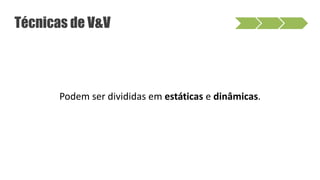 Podem ser divididas em estáticas e dinâmicas.
Técnicas de V&V
 
