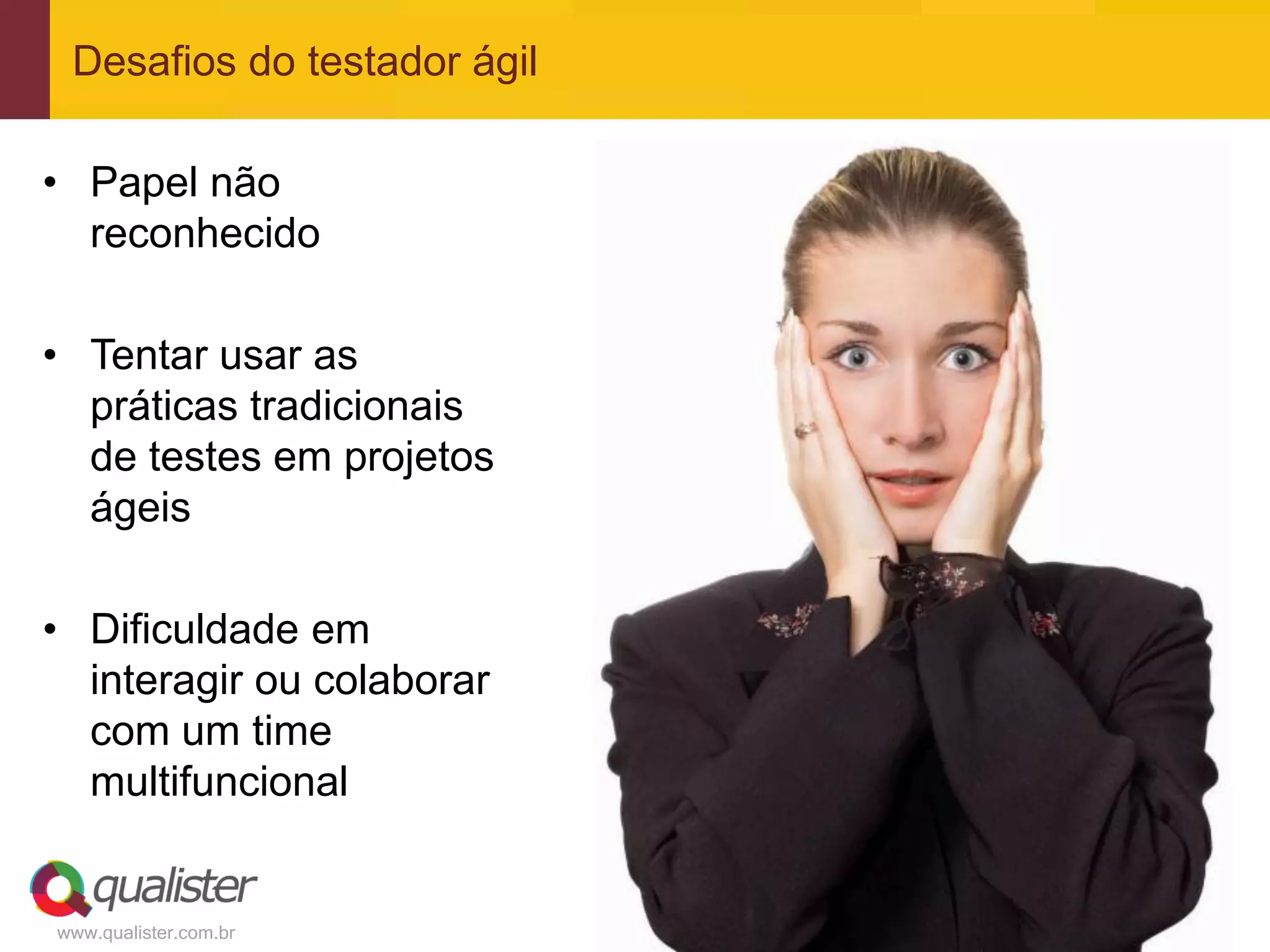 Desafios do testador ágil

• Papel não
  reconhecido

• Tentar usar as
  práticas tradicionais
  de testes em projetos
  ágeis

• Dificuldade em
  interagir ou colaborar
  com um time
  multifuncional


www.qualister.com.br
 