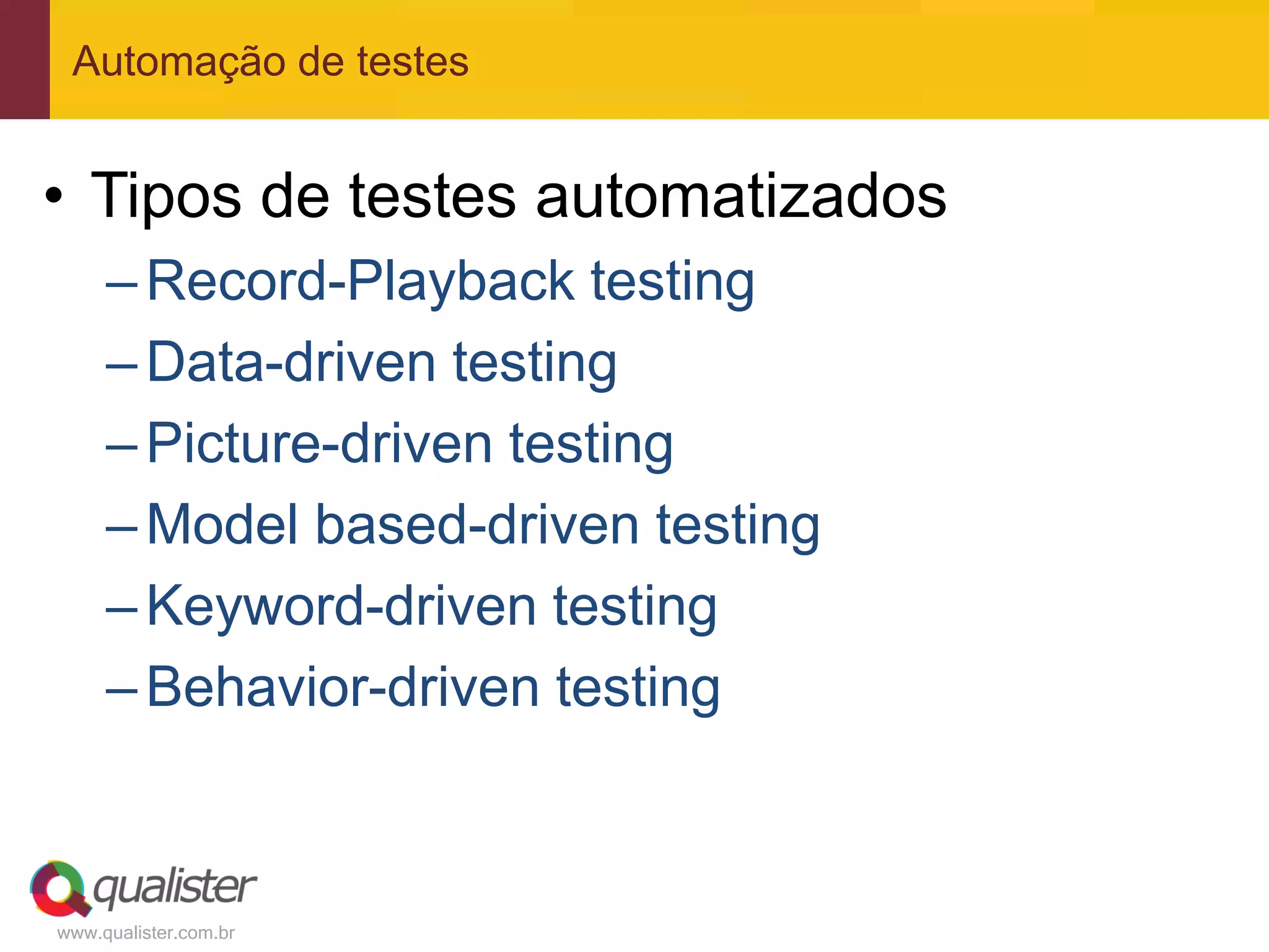 Automação de testes


• Tipos de testes automatizados
     – Record-Playback testing
     – Data-driven testing
     – Picture-driven testing
     – Model based-driven testing
     – Keyword-driven testing
     – Behavior-driven testing



www.qualister.com.br
 