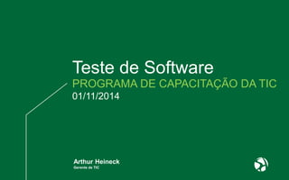 Teste de Software 
PROGRAMA DE CAPACITAÇÃO DA TIC 
01/11/2014 
Arthur Heineck 
Gerente de TIC 
 