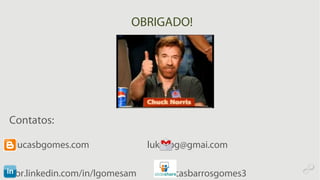 OBRIGADO!
Contatos:
lucasbgomes.com luka.lbg@gmai.com
br.linkedin.com/in/lgomesam /lucasbarrosgomes3
 